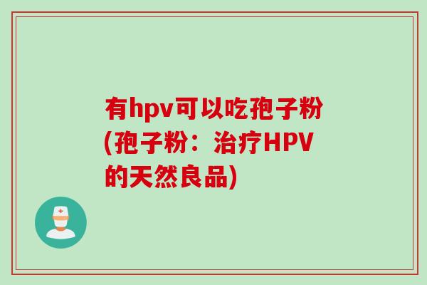 有hpv可以吃孢子粉(孢子粉:HPV的天然良品) 有hpv可以吃孢子粉(孢子粉:HPV的天然良品)