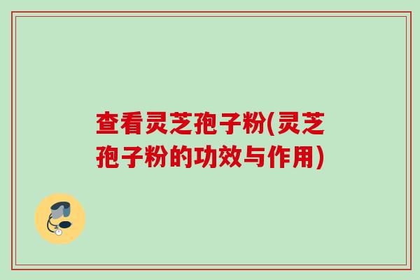 查看灵芝孢子粉(灵芝孢子粉的功效与作用)