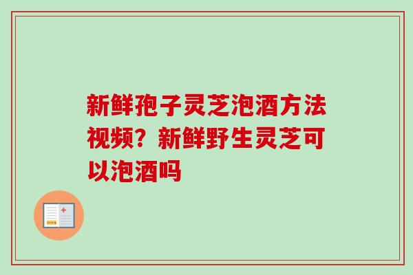 新鲜孢子灵芝泡酒方法视频？新鲜野生灵芝可以泡酒吗