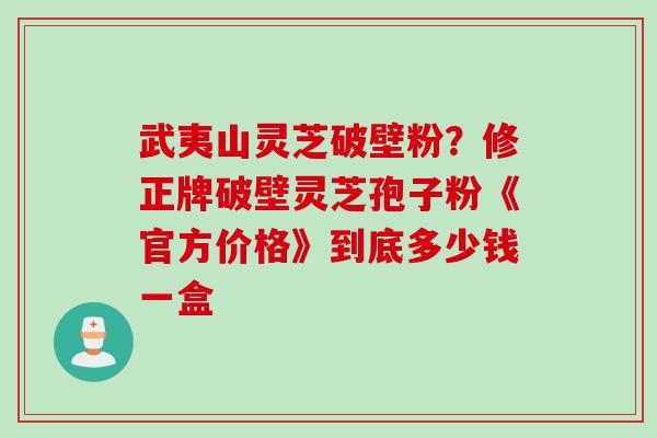 武夷山灵芝破壁粉？修正牌破壁灵芝孢子粉《官方价格》到底多少钱一盒