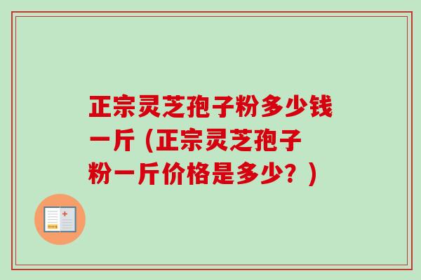 正宗灵芝孢子粉多少钱一斤 (正宗灵芝孢子粉一斤价格是多少？)
