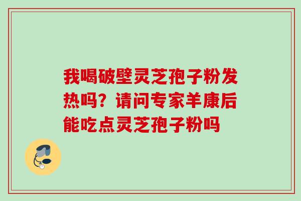 我喝破壁灵芝孢子粉发热吗？请问专家羊康后能吃点灵芝孢子粉吗