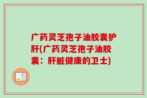 广药灵芝孢子油胶囊护肝(广药灵芝孢子油胶囊：肝脏健康的卫士)