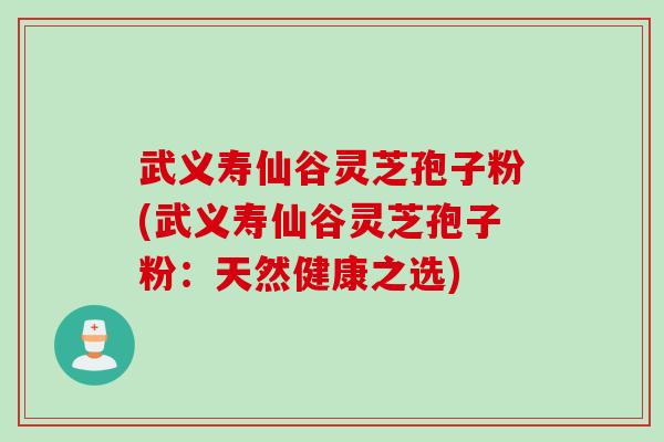 武义寿仙谷灵芝孢子粉(武义寿仙谷灵芝孢子粉：天然健康之选)