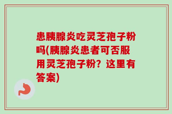 患胰腺炎吃灵芝孢子粉吗(胰腺炎患者可否服用灵芝孢子粉？这里有答案)