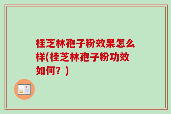 桂芝林孢子粉效果怎么样(桂芝林孢子粉功效如何？)