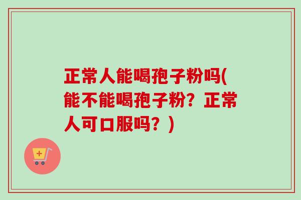 正常人能喝孢子粉吗(能不能喝孢子粉？正常人可口服吗？)