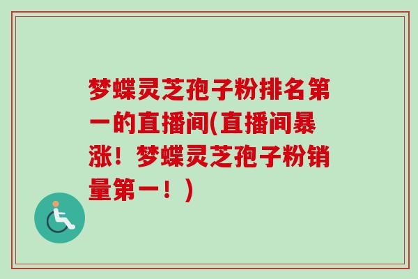 梦蝶灵芝孢子粉排名第一的直播间(直播间暴涨！梦蝶灵芝孢子粉销量第一！)