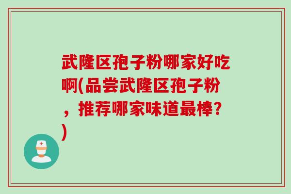武隆区孢子粉哪家好吃啊(品尝武隆区孢子粉，推荐哪家味道最棒？)