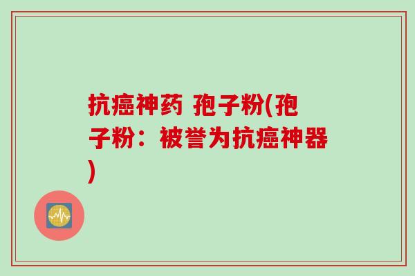 抗癌神药 孢子粉(孢子粉：被誉为抗癌神器)