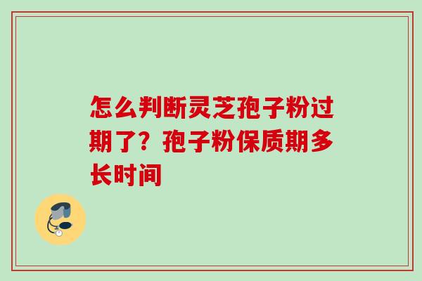 怎么判断灵芝孢子粉过期了？孢子粉保质期多长时间