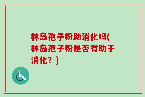 林岛孢子粉助消化吗(林岛孢子粉是否有助于消化？)