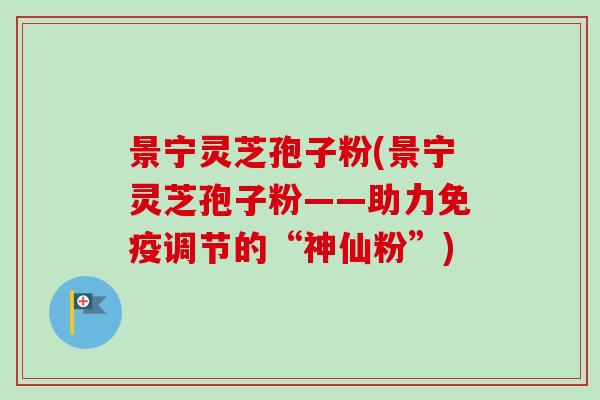 景宁灵芝孢子粉(景宁灵芝孢子粉——助力免疫调节的“神仙粉”)