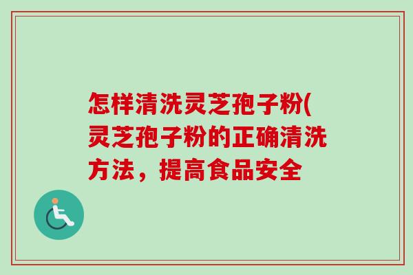 怎样清洗灵芝孢子粉(灵芝孢子粉的正确清洗方法，提高食品安全