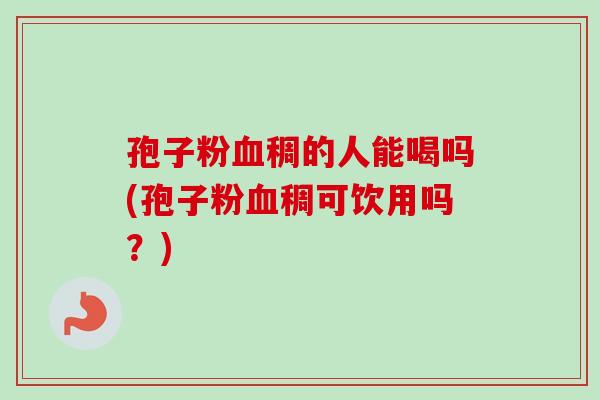 孢子粉血稠的人能喝吗(孢子粉血稠可饮用吗？)