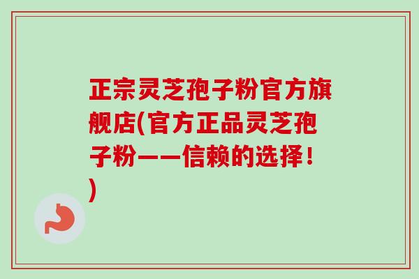 正宗灵芝孢子粉官方旗舰店(官方正品灵芝孢子粉——信赖的选择！)