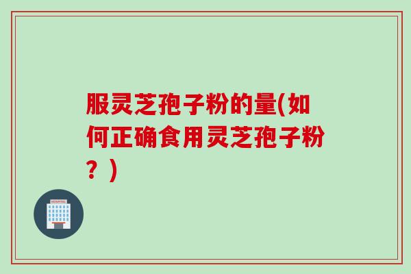 服灵芝孢子粉的量(如何正确食用灵芝孢子粉？)