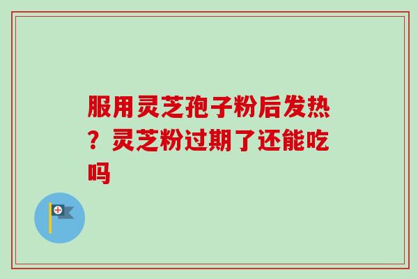服用灵芝孢子粉后发热？灵芝粉过期了还能吃吗