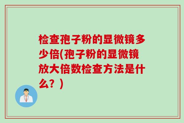 检查孢子粉的显微镜多少倍(孢子粉的显微镜放大倍数检查方法是什么？)