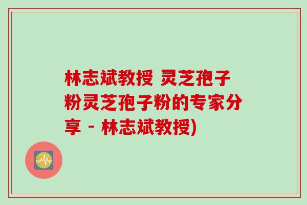 林志斌教授 灵芝孢子粉灵芝孢子粉的专家分享 - 林志斌教授)