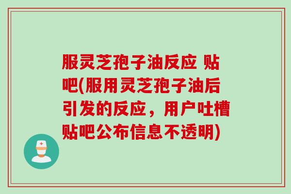 服灵芝孢子油反应 贴吧(服用灵芝孢子油后引发的反应，用户吐槽贴吧公布信息不透明)