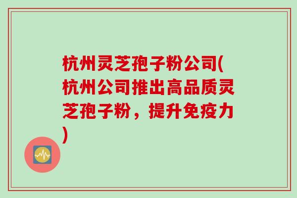 杭州灵芝孢子粉公司(杭州公司推出高品质灵芝孢子粉，提升免疫力)