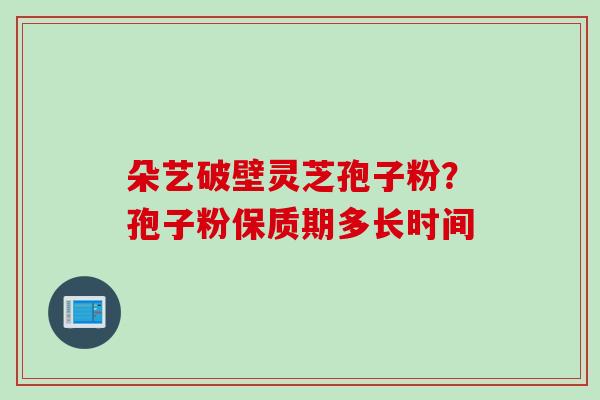 朵艺破壁灵芝孢子粉？孢子粉保质期多长时间