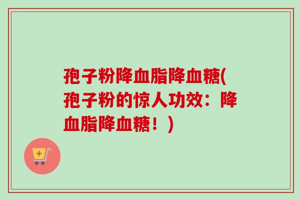 孢子粉降血脂降血糖(孢子粉的惊人功效：降血脂降血糖！)