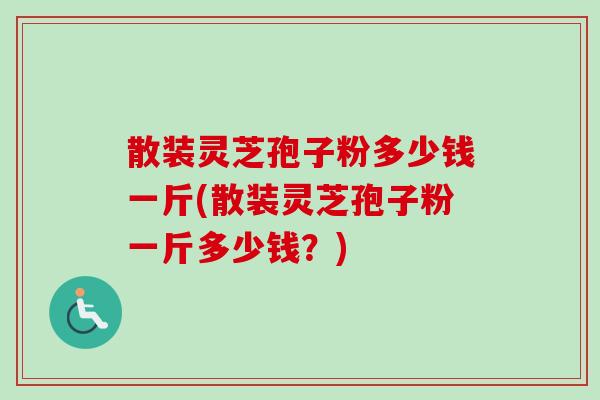 散装灵芝孢子粉多少钱一斤(散装灵芝孢子粉一斤多少钱？)