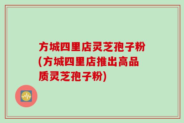 方城四里店灵芝孢子粉(方城四里店推出高品质灵芝孢子粉)