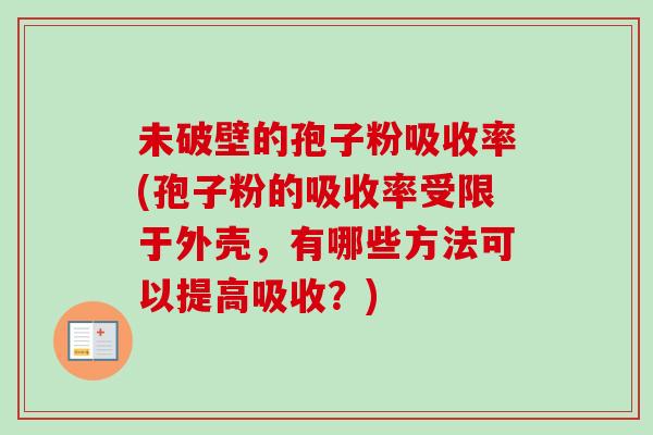 未破壁的孢子粉吸收率(孢子粉的吸收率受限于外壳，有哪些方法可以提高吸收？)
