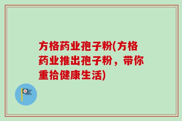 方格药业孢子粉(方格药业推出孢子粉，带你重拾健康生活)