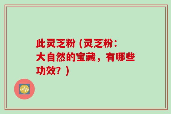 此灵芝粉 (灵芝粉：大自然的宝藏，有哪些功效？)