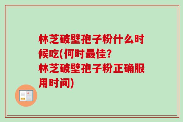 林芝破壁孢子粉什么时候吃(何时佳？  林芝破壁孢子粉正确服用时间)