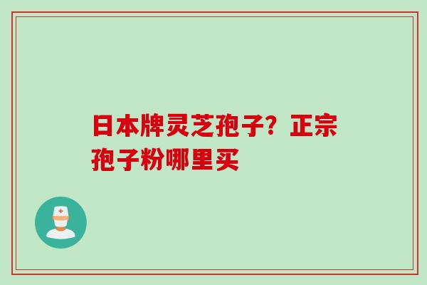 日本牌灵芝孢子？正宗孢子粉哪里买