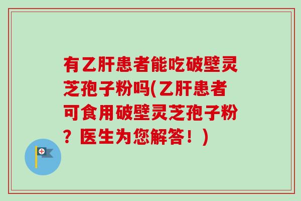 有乙肝患者能吃破壁灵芝孢子粉吗(乙肝患者可食用破壁灵芝孢子粉？医生为您解答！)