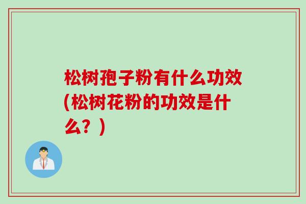 松树孢子粉有什么功效(松树花粉的功效是什么？)