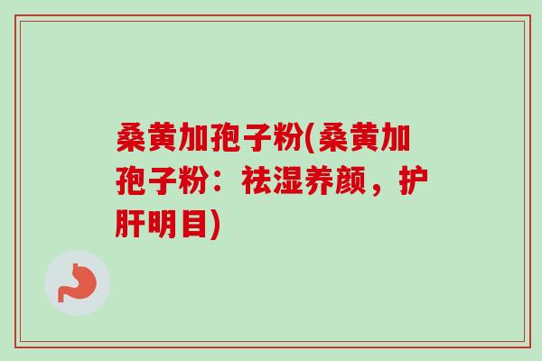 桑黄加孢子粉(桑黄加孢子粉：祛湿养颜，护肝明目)