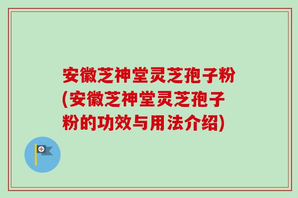 安徽芝神堂灵芝孢子粉(安徽芝神堂灵芝孢子粉的功效与用法介绍)