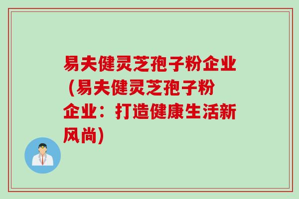 易夫健灵芝孢子粉企业 (易夫健灵芝孢子粉企业：打造健康生活新风尚)