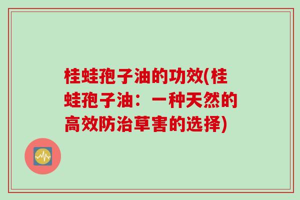 桂蛙孢子油的功效(桂蛙孢子油：一种天然的高效防治草害的选择)