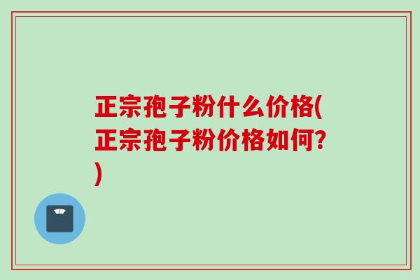 正宗孢子粉什么价格(正宗孢子粉价格如何？)