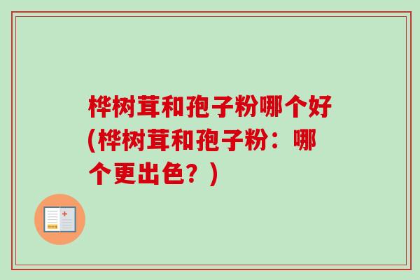 桦树茸和孢子粉哪个好(桦树茸和孢子粉:哪个更出色?) 桦树茸和孢子粉哪个好(桦树茸和孢子粉:哪个更出色?)