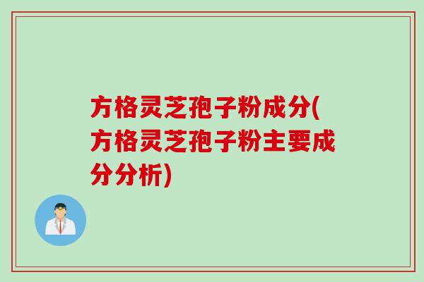 方格灵芝孢子粉成分(方格灵芝孢子粉主要成分分析) 方格灵芝孢子粉成分(方格灵芝孢子粉主要成分分析)