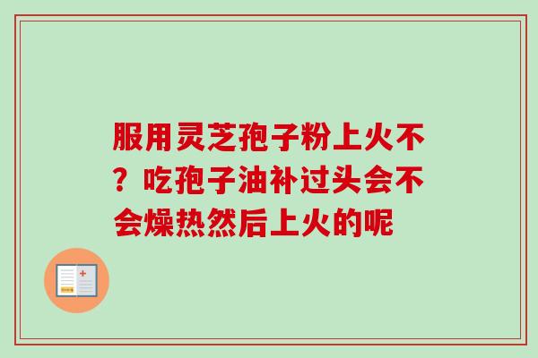 服用灵芝孢子粉上火不？吃孢子油补过头会不会燥热然后上火的呢