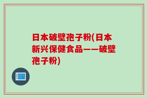 日本破壁孢子粉(日本新兴保健食品——破壁孢子粉)