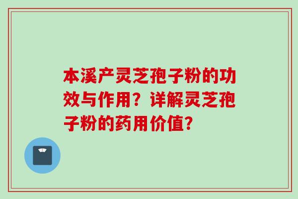 本溪产灵芝孢子粉的功效与作用？详解灵芝孢子粉的药用价值？