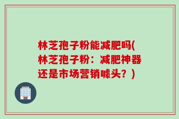 林芝孢子粉能减肥吗(林芝孢子粉：减肥神器还是市场营销噱头？)