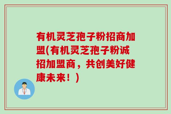 有机灵芝孢子粉招商加盟(有机灵芝孢子粉诚招加盟商，共创美好健康未来！)