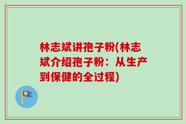 林志斌讲孢子粉(林志斌介绍孢子粉：从生产到保健的全过程)